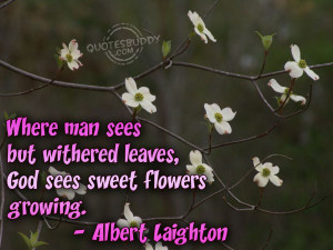 Where man sees but withered leaves, God sees sweet flowers growing.