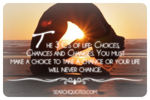 choices, chances and changes. You must make a choice to take a chance ...