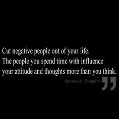 Cut negative people out of your life. The people you spend time with ...