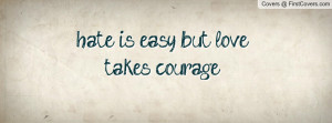 hate is easy but love takes courage Profile Facebook Covers