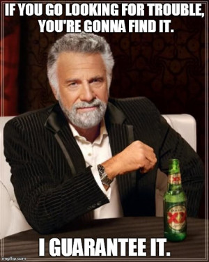 Most Interesting Man In The World Meme | IF YOU GO LOOKING FOR TROUBLE ...