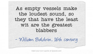 As empty vessels make the loudest sound, so they that have the least ...