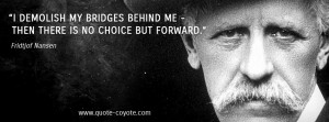 Fridtjof Nansen - I demolish my bridges behind me - then there is no ...