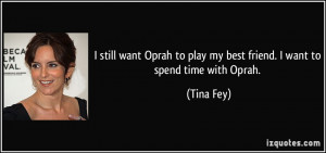 ... to play my best friend. I want to spend time with Oprah. - Tina Fey