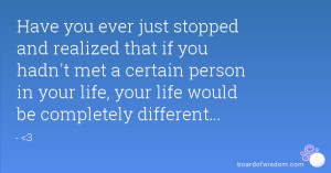 Have you ever just stopped and realized that if you hadn't met a ...
