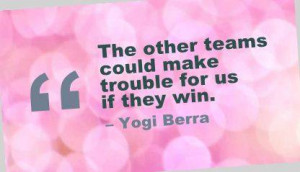 The Other Teams Could Make Trouble For Us If They Win. - Yogi Berra