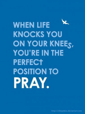 ... life knocks you on your knees, you're in the perfect position to pray