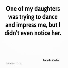 Rodolfo Valdes - One of my daughters was trying to dance and impress ...