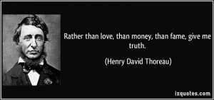 ... than love, than money, than fame, give me truth. - Henry David Thoreau