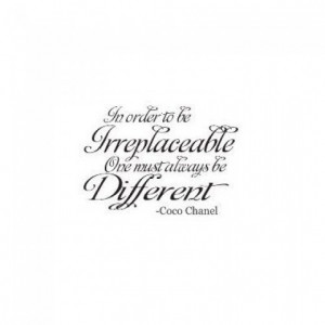 ... Order to be Irreplaceable One must be Different ....Coco Chanel Quote