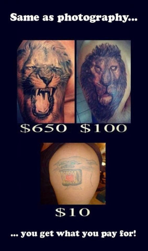 Tattoos are the same as photography... you get what you pay for!