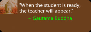 When the student is ready, the teacher will appear. ~ Gautama Buddha