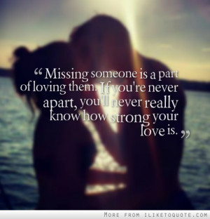Missing someone is a part of loving them. If you're never apart, you ...