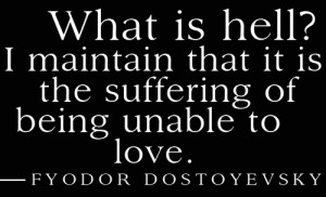 ... is hell? I maintain that it is the suffering of being unable to love