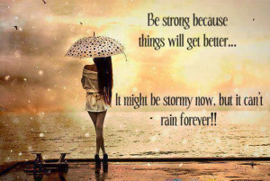 Be strong because things will get better. It may be stormy now, but it ...