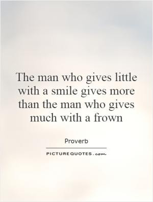 The man who gives little with a smile gives more than the man who ...