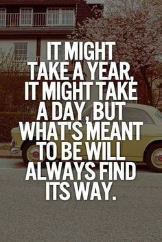 ... it might take a Day, but what's meant to be will always find its Way