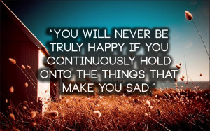 ... happy if you continuously hold onto the things that make you sad