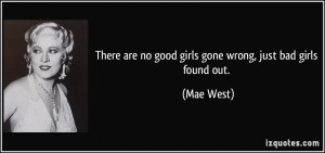 There are no good girls gone wrong, just bad girls found out. - Mae ...
