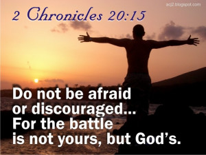 ... not be afraid or discouraged for the battle is not yours, but GOD'S