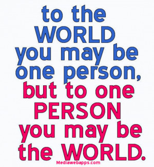 world you may be one person, but to one person you may be the world ...