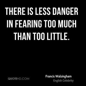 Francis Walsingham - There is less danger in fearing too much than too ...