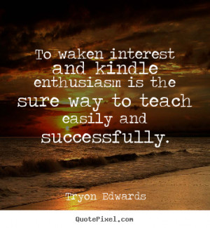 Tryon Edwards Quotes To waken interest and kindle enthusiasm is the