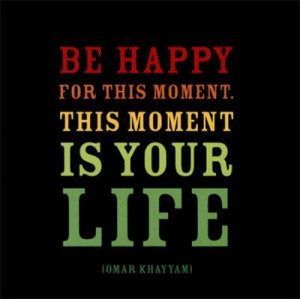 be happy for this moment - this moment is your life!! ...