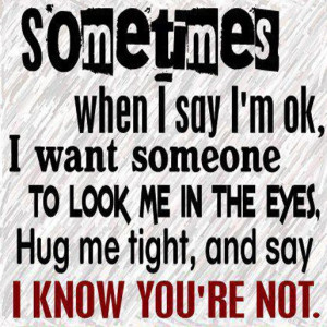 Sometimes when I say I'm ok, I want someone to look me in the eyes ...