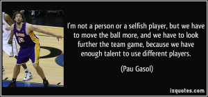 not a person or a selfish player, but we have to move the ball ...