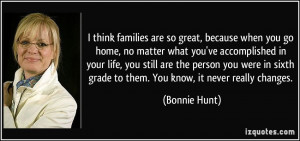 think families are so great, because when you go home, no matter ...