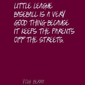 Yogi Berra Little League baseball is very good Quote