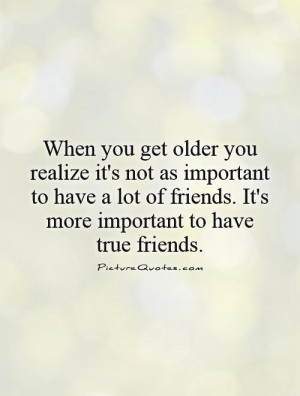 as we get older we realize it is less important to have more friends