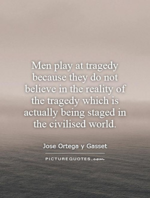 Men play at tragedy because they do not believe in the reality of the ...