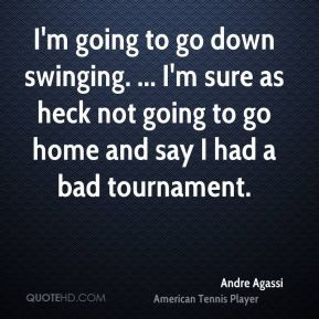 Andre Agassi - I'm going to go down swinging. ... I'm sure as heck not ...