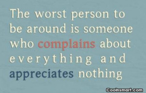 The worst person to be around is someone who complains about ...