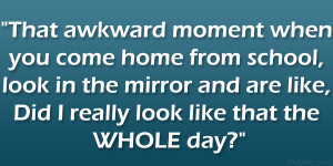 That awkward moment when you come home from school, look in the mirror ...