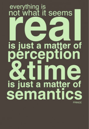 Everything is not what it seems. Real is just a matter of perception ...