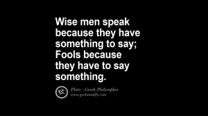 ... something to say; Fools because they have to say something. – Plato