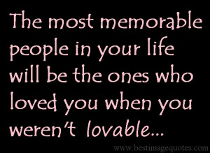 ... in your life will be the ones who loved you when you weren’t lovable