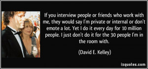 If you interview people or friends who work with me, they would say I ...