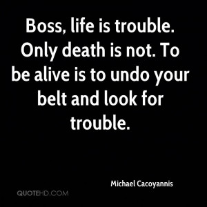 Boss, life is trouble. Only death is not. To be alive is to undo your ...