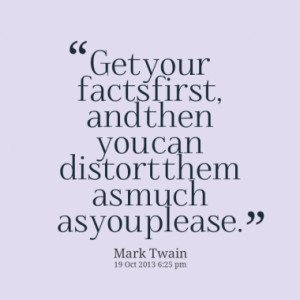 ... your facts first, and then you can distort them as much as you please