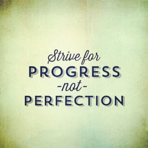 Strive for progress not perfection.