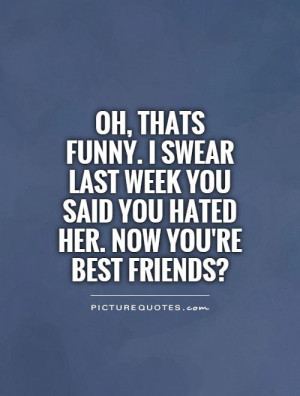 ... week you said you hated her. Now you're best friends? Picture Quote #1