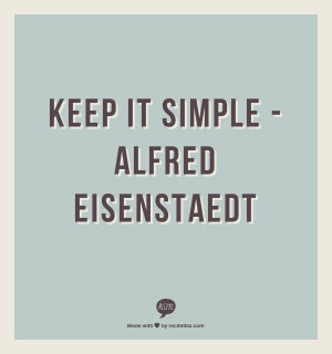 Keep it simple -Alfred Eisenstaedt
