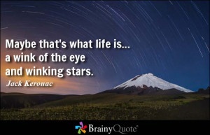 ... what life is... a wink of the eye and winking stars. - Jack Kerouac