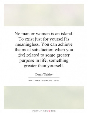 No man or woman is an island. To exist just for yourself is ...