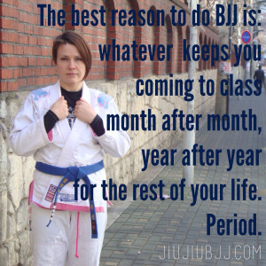 The best reason to do BJJ is whatever keeps you coming to class month ...