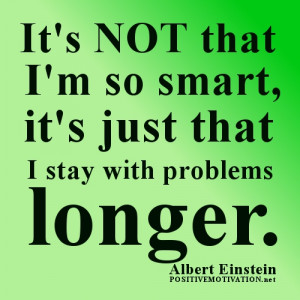 ... smart, it’s just that I stay with problems longer.Albert Einstein